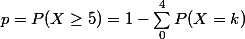 p = P(X \ge 5) = 1 - \sum_0^4 P(X = k)